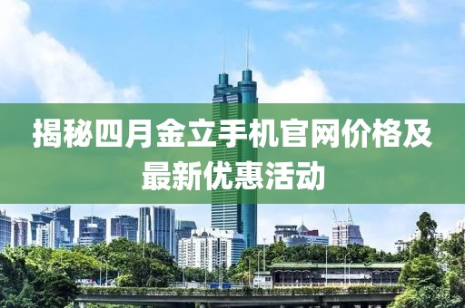 揭秘四月金立手機官網(wǎng)價格及最新優(yōu)惠活動