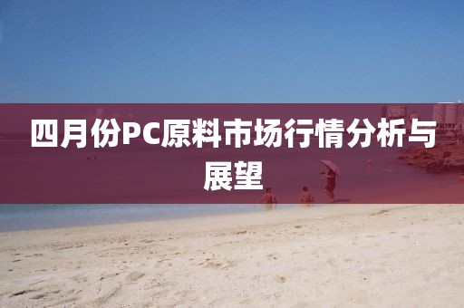四月份PC原料市場(chǎng)行情分析與展望