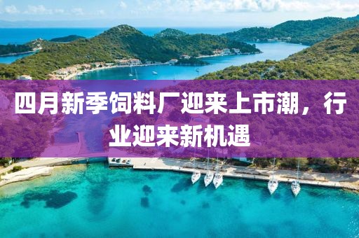 四月新季飼料廠迎來(lái)上市潮，行業(yè)迎來(lái)新機(jī)遇