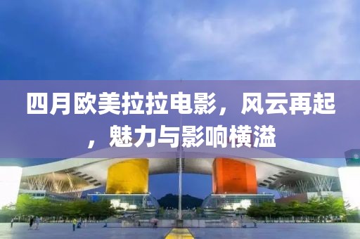 四月歐美拉拉電影，風云再起，魅力與影響橫溢
