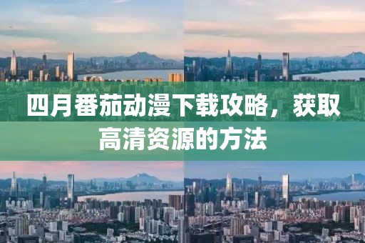 四月番茄動漫下載攻略，獲取高清資源的方法