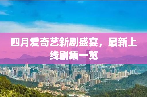 四月愛奇藝新劇盛宴，最新上線劇集一覽