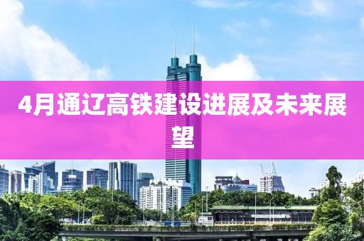 4月通遼高鐵建設(shè)進(jìn)展及未來展望