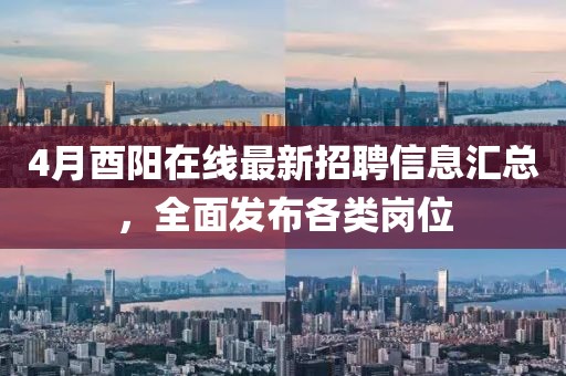 4月酉陽(yáng)在線最新招聘信息匯總，全面發(fā)布各類(lèi)崗位