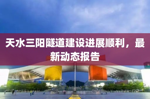 天水三陽隧道建設(shè)進展順利，最新動態(tài)報告