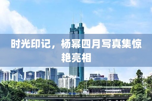 時(shí)光印記，楊冪四月寫真集驚艷亮相