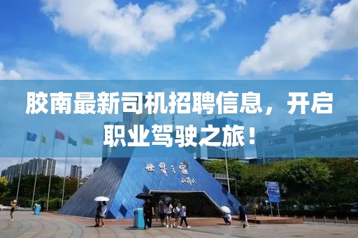膠南最新司機(jī)招聘信息，開(kāi)啟職業(yè)駕駛之旅！