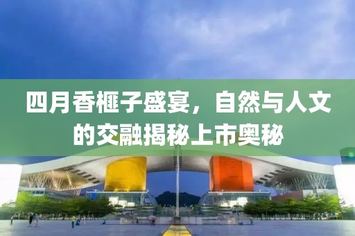 四月香榧子盛宴，自然與人文的交融揭秘上市奧秘