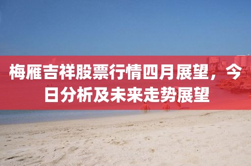 梅雁吉祥股票行情四月展望，今日分析及未來走勢展望