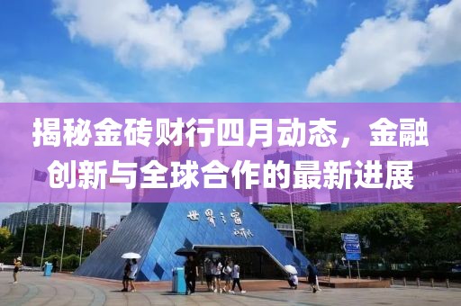 揭秘金磚財(cái)行四月動(dòng)態(tài)，金融創(chuàng)新與全球合作的最新進(jìn)展