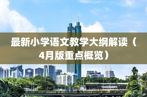 最新小學(xué)語(yǔ)文教學(xué)大綱解讀（4月版重點(diǎn)概覽）