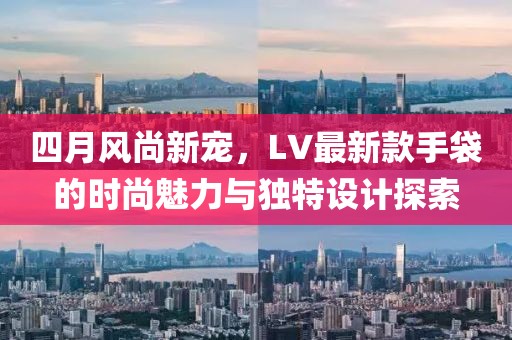 四月風(fēng)尚新寵，LV最新款手袋的時(shí)尚魅力與獨(dú)特設(shè)計(jì)探索