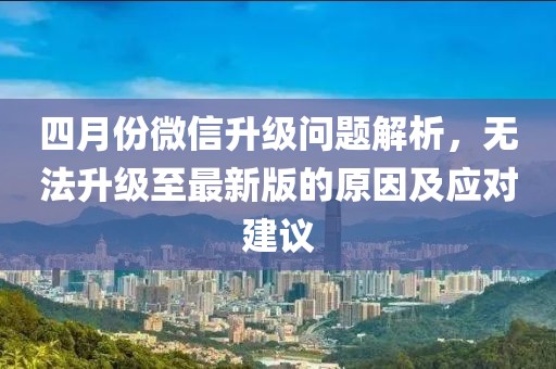 四月份微信升級(jí)問題解析，無(wú)法升級(jí)至最新版的原因及應(yīng)對(duì)建議
