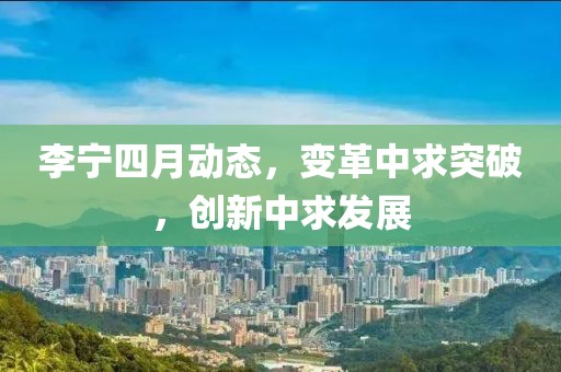 李寧四月動(dòng)態(tài)，變革中求突破，創(chuàng)新中求發(fā)展