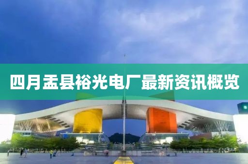 四月盂縣裕光電廠最新資訊概覽