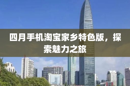 四月手機(jī)淘寶家鄉(xiāng)特色版，探索魅力之旅