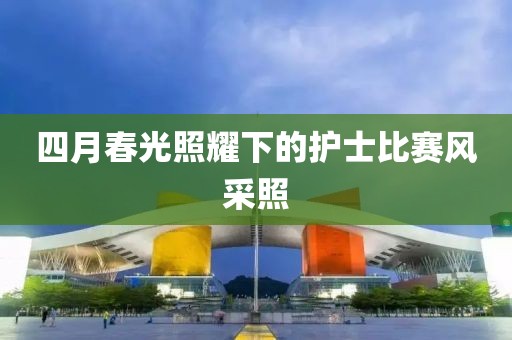 四月春光照耀下的護(hù)士比賽風(fēng)采照