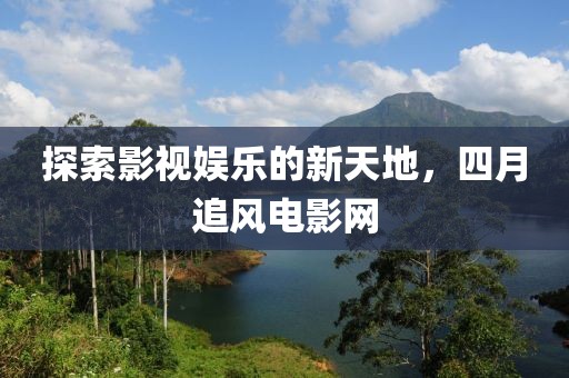 探索影視娛樂(lè)的新天地，四月追風(fēng)電影網(wǎng)