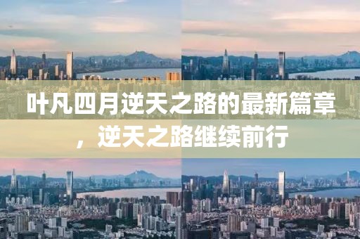 葉凡四月逆天之路的最新篇章，逆天之路繼續(xù)前行