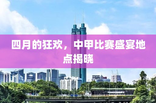 四月的狂歡，中甲比賽盛宴地點(diǎn)揭曉