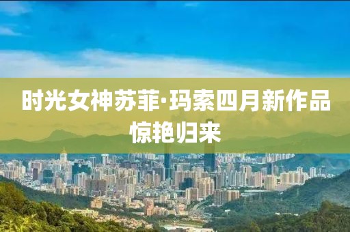 時(shí)光女神蘇菲·瑪索四月新作品驚艷歸來