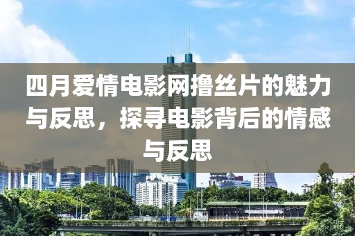 四月愛情電影網(wǎng)擼絲片的魅力與反思，探尋電影背后的情感與反思