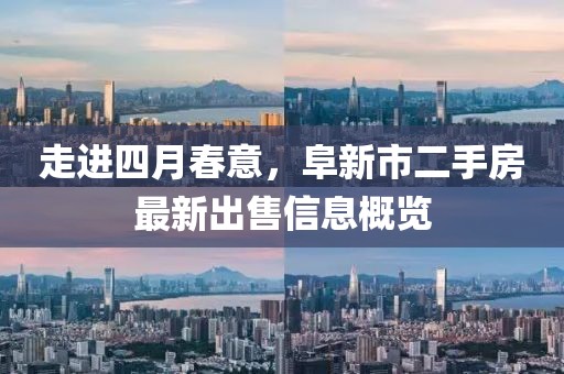 走進(jìn)四月春意，阜新市二手房最新出售信息概覽