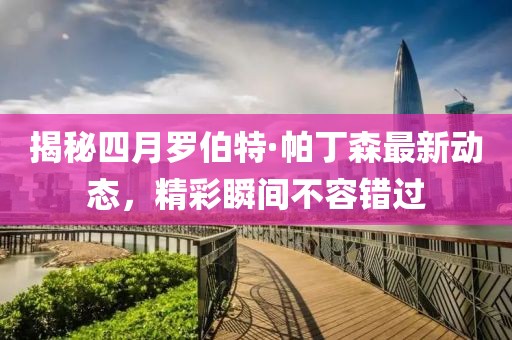 揭秘四月羅伯特·帕丁森最新動態(tài)，精彩瞬間不容錯過