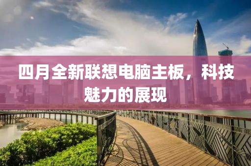 四月全新聯(lián)想電腦主板，科技魅力的展現(xiàn)