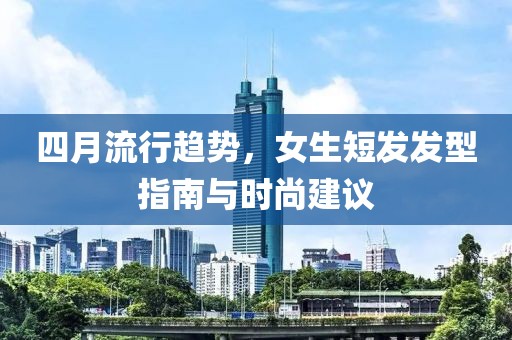 四月流行趨勢，女生短發(fā)發(fā)型指南與時尚建議