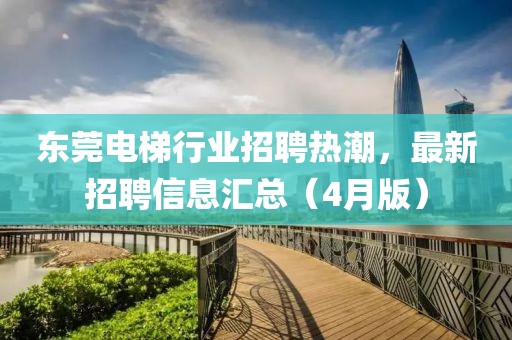 東莞電梯行業(yè)招聘熱潮，最新招聘信息匯總（4月版）