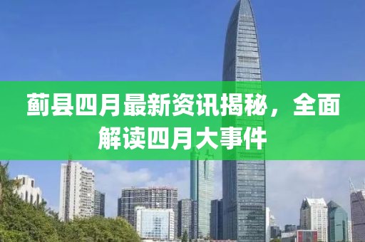 薊縣四月最新資訊揭秘，全面解讀四月大事件