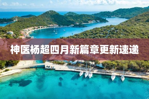 神醫(yī)楊超四月新篇章更新速遞