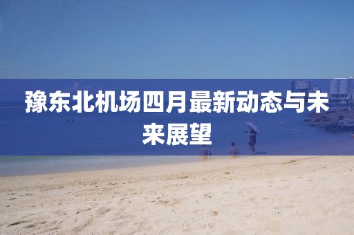 豫東北機(jī)場四月最新動(dòng)態(tài)與未來展望