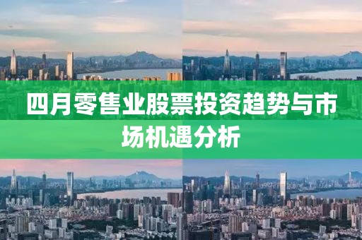 四月零售業(yè)股票投資趨勢(shì)與市場(chǎng)機(jī)遇分析
