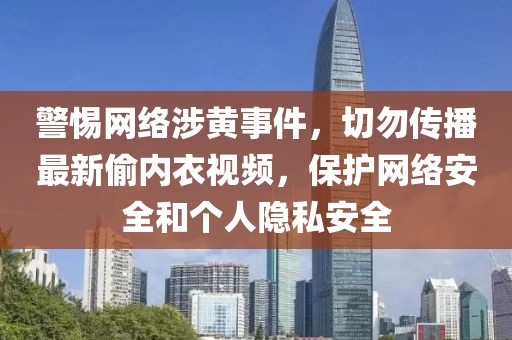 警惕網(wǎng)絡涉黃事件，切勿傳播最新偷內(nèi)衣視頻，保護網(wǎng)絡安全和個人隱私安全