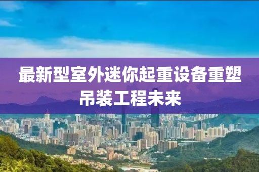 最新型室外迷你起重設(shè)備重塑吊裝工程未來(lái)