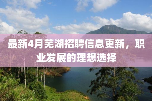 最新4月蕪湖招聘信息更新，職業(yè)發(fā)展的理想選擇