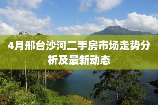 4月邢臺(tái)沙河二手房市場(chǎng)走勢(shì)分析及最新動(dòng)態(tài)