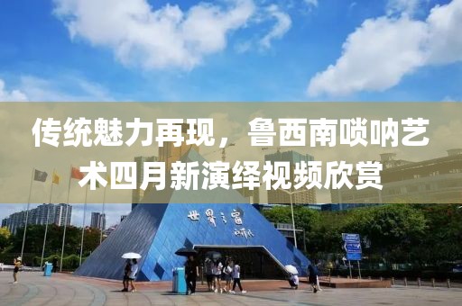 傳統(tǒng)魅力再現(xiàn)，魯西南嗩吶藝術(shù)四月新演繹視頻欣賞