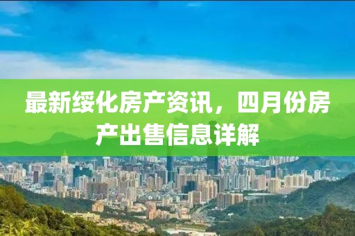 最新綏化房產(chǎn)資訊，四月份房產(chǎn)出售信息詳解
