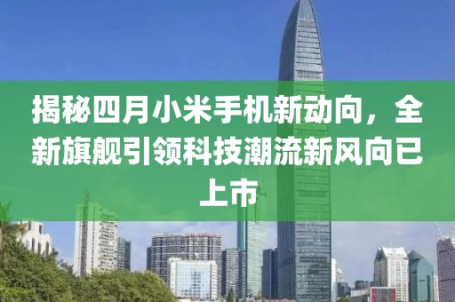 揭秘四月小米手機新動向，全新旗艦引領(lǐng)科技潮流新風(fēng)向已上市