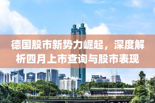 德國(guó)股市新勢(shì)力崛起，深度解析四月上市查詢與股市表現(xiàn)