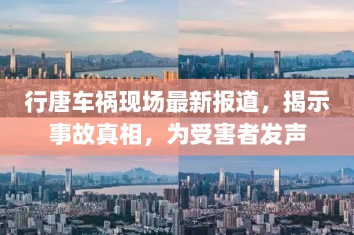 行唐車禍現(xiàn)場最新報道，揭示事故真相，為受害者發(fā)聲