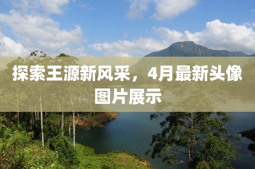 探索王源新風(fēng)采，4月最新頭像圖片展示