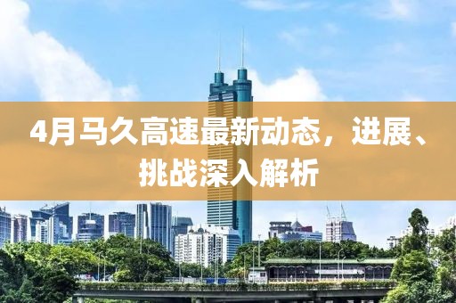 4月馬久高速最新動(dòng)態(tài)，進(jìn)展、挑戰(zhàn)深入解析