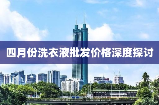 四月份洗衣液批發(fā)價格深度探討