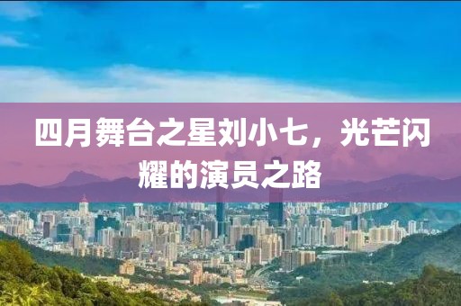 四月舞臺之星劉小七，光芒閃耀的演員之路