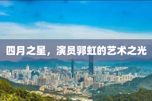 四月之星，演員郭虹的藝術(shù)之光