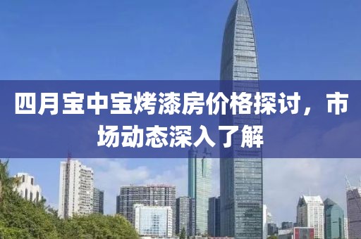 四月寶中寶烤漆房?jī)r(jià)格探討，市場(chǎng)動(dòng)態(tài)深入了解